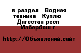  в раздел : Водная техника » Куплю . Дагестан респ.,Избербаш г.